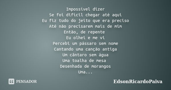 Impossível dizer Se foi difícil chegar até aqui Eu fiz tudo do jeito que era preciso Até não precisarem mais de mim Então, de repente Eu olhei e me vi Percebi u... Frase de edsonricardopaiva.