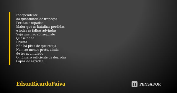 Independente da quantidade de tropeços Feridas e topadas Maior que as batalhas perdidas e todas as falhas advindas Veja que não conseguiste Quase nada Desista N... Frase de edsonricardopaiva.