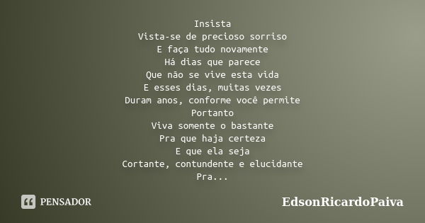 Insista Vista-se de precioso sorriso E faça tudo novamente Há dias que parece Que não se vive esta vida E esses dias, muitas vezes Duram anos, conforme você per... Frase de edsonricardopaiva.