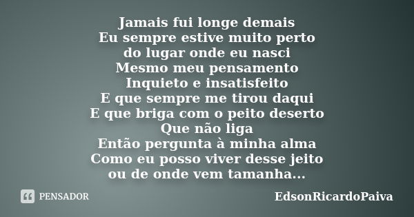 Jamais fui longe demais Eu sempre estive muito perto do lugar onde eu nasci Mesmo meu pensamento Inquieto e insatisfeito E que sempre me tirou daqui E que briga... Frase de edsonricardopaiva.