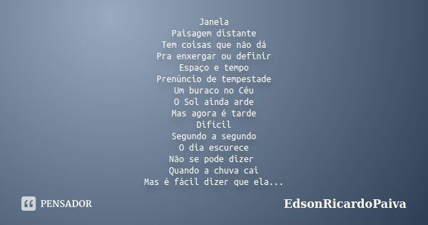 Janela Paisagem distante Tem coisas que não dá Pra enxergar ou definir Espaço e tempo Prenúncio de tempestade Um buraco no Céu O Sol ainda arde Mas agora é tard... Frase de edsonricardopaiva.