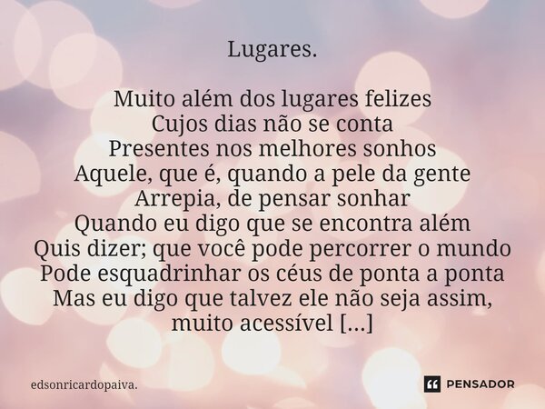 ⁠Lugares. Muito além dos lugares felizes Cujos dias não se conta Presentes nos melhores sonhos Aquele, que é, quando a pele da gente Arrepia, de pensar sonhar Q... Frase de edsonricardopaiva..