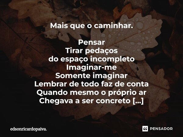 ⁠Mais que o caminhar. Pensar Tirar pedaços do espaço incompleto Imaginar-me Somente imaginar Lembrar de todo faz de conta Quando mesmo o próprio ar Chegava a se... Frase de edsonricardopaiva..