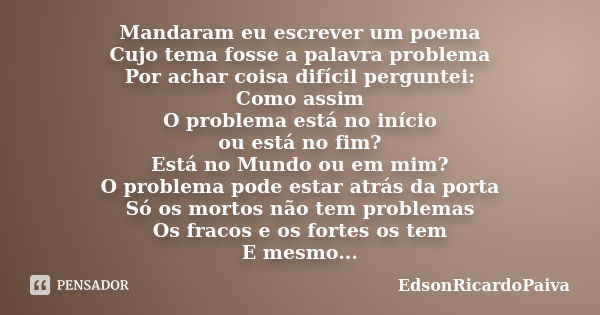 Mandaram eu escrever um poema Cujo tema fosse a palavra problema Por achar coisa difícil perguntei: Como assim O problema está no início ou está no fim? Está no... Frase de edsonricardopaiva.