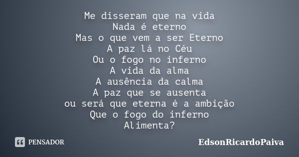 Me disseram que na vida Nada é eterno Mas o que vem a ser Eterno A paz lá no Céu Ou o fogo no inferno A vida da alma A ausência da calma A paz que se ausenta ou... Frase de edsonricardopaiva.