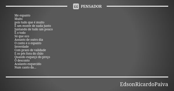 Me espanto Muito pois tudo que é muito É um monte de nada junto Juntando de tudo um pouco É o todo Só que oco Assunto de outro dia O conto e o espanto Inverdade... Frase de edsonricardopaiva..