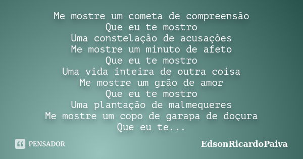 Me mostre um cometa de compreensão Que eu te mostro Uma constelação de acusações Me mostre um minuto de afeto Que eu te mostro Uma vida inteira de outra coisa M... Frase de edsonricardopaiva.