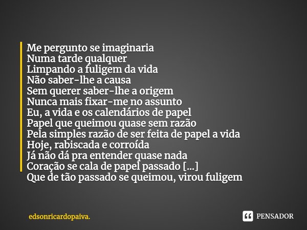 ⁠Me pergunto se imaginaria
Numa tarde qualquer
Limpando a fuligem da vida
Não saber-lhe a causa
Sem querer saber-lhe a origem
Nunca mais fixar-me no assunto
Eu,... Frase de edsonricardopaiva..