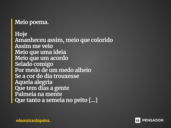 ⁠Meio poema. Hoje Amanheceu assim, meio que colorido Assim me veio Meio que uma ideia Meio que um acordo Selado comigo Por medo de um medo alheio Se a cor do di... Frase de edsonricardopaiva..