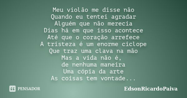 Meu violão me disse não Quando eu tentei agradar Alguém que não merecia Dias há em que isso acontece Até que o coração arrefece A tristeza é um enorme ciclope Q... Frase de edsonricardopaiva.