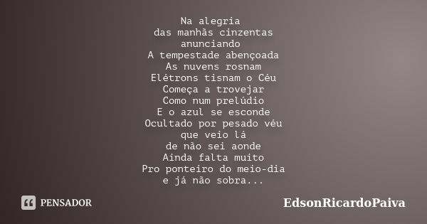 Na alegria das manhãs cinzentas anunciando A tempestade abençoada As nuvens rosnam Elétrons tisnam o Céu Começa a trovejar Como num prelúdio E o azul se esconde... Frase de edsonricardopaiva.