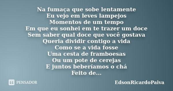 Na fumaça que sobe lentamente Eu vejo em leves lampejos Momentos de um tempo Em que eu sonhei em te trazer um doce Sem saber qual doce que você gostava Queria d... Frase de edsonricardopaiva.