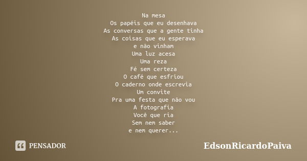 Na mesa Os papéis que eu desenhava As conversas que a gente tinha As coisas que eu esperava e não vinham Uma luz acesa Uma reza Fé sem certeza O café que esfrio... Frase de edsonricardopaiva.