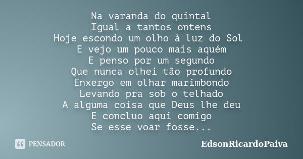 Na varanda do quintal Igual a tantos ontens Hoje escondo um olho à luz do Sol E vejo um pouco mais aquém E penso por um segundo Que nunca olhei tão profundo Enx... Frase de edsonricardopaiva.