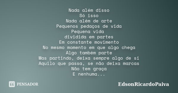 Nada além disso Só isso Nada além de arte Pequenos pedaços de vida Pequena vida dividida em partes Em constante movimento No mesmo momento em que algo chega Alg... Frase de edsonricardopaiva.