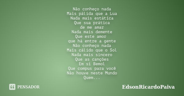 Não conheço nada Mais pálida que a Lua Nada mais estática Que sua prática de me amar Nada mais demente Que este amor que há entre a gente Não conheço nada Mais ... Frase de edsonricardopaiva.