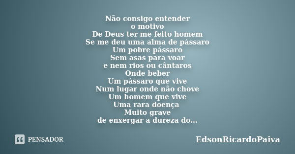 Não consigo entender o motivo De Deus ter me feito homem Se me deu uma alma de pássaro Um pobre pássaro Sem asas para voar e nem rios ou cântaros Onde beber Um ... Frase de edsonricardopaiva.