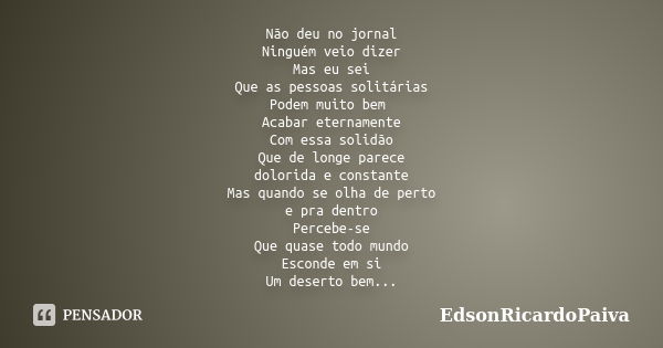 Não deu no jornal Ninguém veio dizer Mas eu sei Que as pessoas solitárias Podem muito bem Acabar eternamente Com essa solidão Que de longe parece dolorida e con... Frase de edsonricardopaiva.