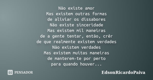 Não existe amor Mas existem outras formas de aliviar os dissabores Não existe sinceridade Mas existem mil maneiras de a gente tentar, então, crêr de que realmen... Frase de edsonricardopaiva.