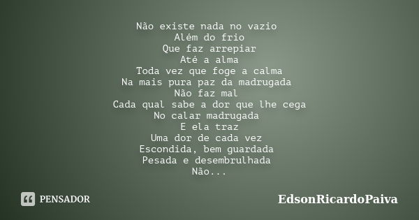 Não existe nada no vazio Além do frio Que faz arrepiar Até a alma Toda vez que foge a calma Na mais pura paz da madrugada Não faz mal Cada qual sabe a dor que l... Frase de edsonricardopaiva..