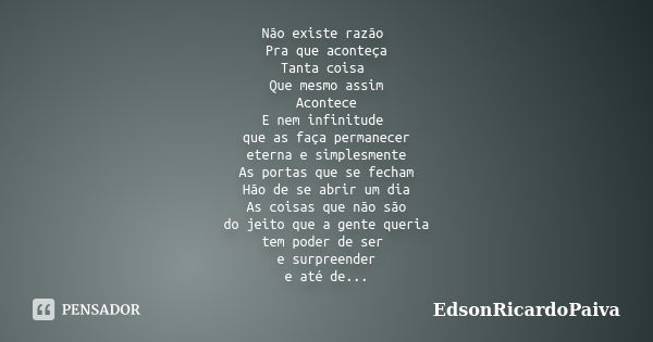 Não existe razão Pra que aconteça Tanta coisa Que mesmo assim Acontece E nem infinitude que as faça permanecer eterna e simplesmente As portas que se fecham Hão... Frase de edsonricardopaiva.