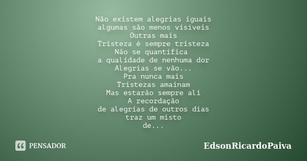 Não existem alegrias iguais algumas são menos visíveis Outras mais Tristeza é sempre tristeza Não se quantifica a qualidade de nenhuma dor Alegrias se vão... Pr... Frase de edsonricardopaiva.