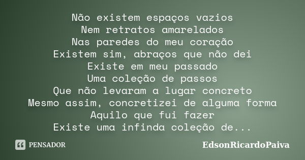 Não existem espaços vazios Nem retratos amarelados Nas paredes do meu coração Existem sim, abraços que não dei Existe em meu passado Uma coleção de passos Que n... Frase de edsonricardopaiva.