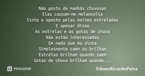 Não gosto de manhãs chuvosas Elas causam-me melancolia Sinto o oposto pelas noites estreladas E apesar disso As estrelas e as gotas de chuva Não estão interessa... Frase de edsonricardopaiva.