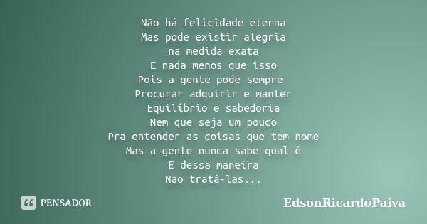 Não há felicidade eterna Mas pode existir alegria na medida exata E nada menos que isso Pois a gente pode sempre Procurar adquirir e manter Equilíbrio e sabedor... Frase de edsonricardopaiva.