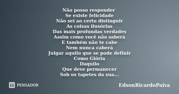 Não posso responder Se existe felicidade Não sei ao certo distinguir As coisas ilusórias Das mais profundas verdades Assim como você não saberá E também não te ... Frase de edsonricardopaiva.