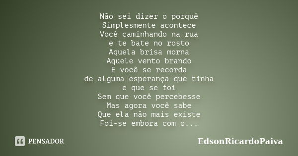 Não sei dizer o porquê Simplesmente acontece Você caminhando na rua e te bate no rosto Aquela brisa morna Aquele vento brando E você se recorda de alguma espera... Frase de edsonricardopaiva.