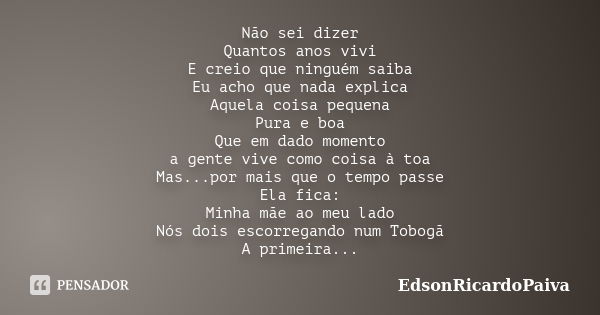 Não sei dizer Quantos anos vivi E creio que ninguém saiba Eu acho que nada explica Aquela coisa pequena Pura e boa Que em dado momento a gente vive como coisa à... Frase de edsonricardopaiva.