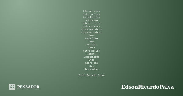 Não sei nada Sobre a vida Ou sobrevida Sobrevivo Sobre o trigo Sob a sombra Sobra escombros Sobre os ombros Chão Escuridão Pão Perdido Sobra Outro pedido Sempre... Frase de edsonricardopaiva.