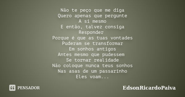 Não te peço que me diga Quero apenas que pergunte A si mesmo E então, talvez consiga Responder Porque é que as tuas vontades Puderam se transformar Em sonhos an... Frase de edsonricardopaiva.