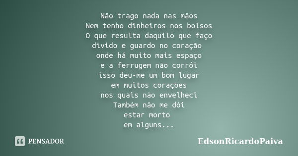 Não trago nada nas mãos Nem tenho dinheiros nos bolsos O que resulta daquilo que faço divido e guardo no coração onde há muito mais espaço e a ferrugem não corr... Frase de edsonricardopaiva.