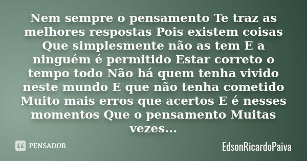 Nem sempre o pensamento Te traz as melhores respostas Pois existem coisas Que simplesmente não as tem E a ninguém é permitido Estar correto o tempo todo Não há ... Frase de edsonricardopaiva.