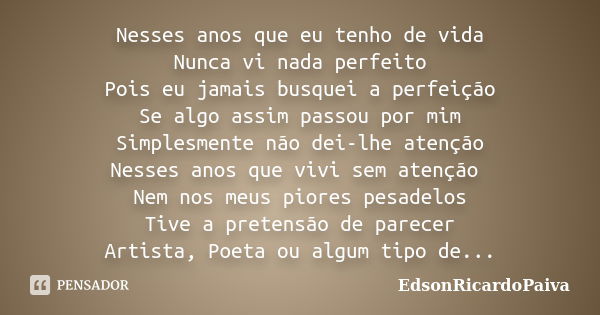 Nesses anos que eu tenho de vida Nunca vi nada perfeito Pois eu jamais busquei a perfeição Se algo assim passou por mim Simplesmente não dei-lhe atenção Nesses ... Frase de edsonricardopaiva.