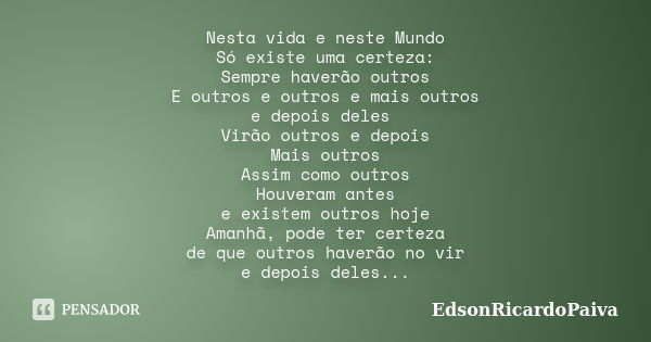 Nesta vida e neste Mundo Só existe uma certeza: Sempre haverão outros E outros e outros e mais outros e depois deles Virão outros e depois Mais outros Assim com... Frase de edsonricardopaiva.