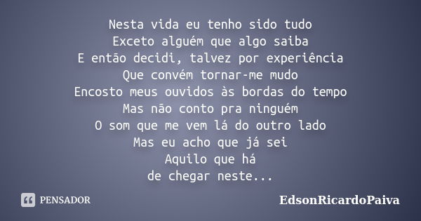 Nesta vida eu tenho sido tudo Exceto alguém que algo saiba E então decidi, talvez por experiência Que convém tornar-me mudo Encosto meus ouvidos às bordas do te... Frase de edsonricardopaiva.