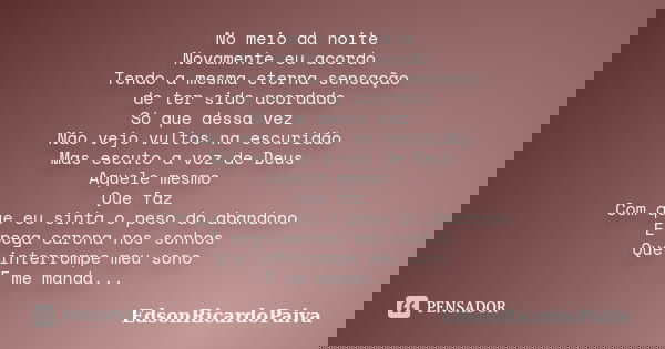 No meio da noite Novamente eu acordo Tendo a mesma eterna sensação de ter sido acordado Só que dessa vez Não vejo vultos na escuridão Mas escuto a voz de Deus A... Frase de edsonricardopaiva.