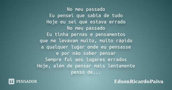 No meu passado Eu pensei que sabia de tudo Hoje eu sei que estava errado No meu passado Eu tinha pernas e pensamentos que me levavam muito, muito rápido a qualq... Frase de edsonricardopaiva.