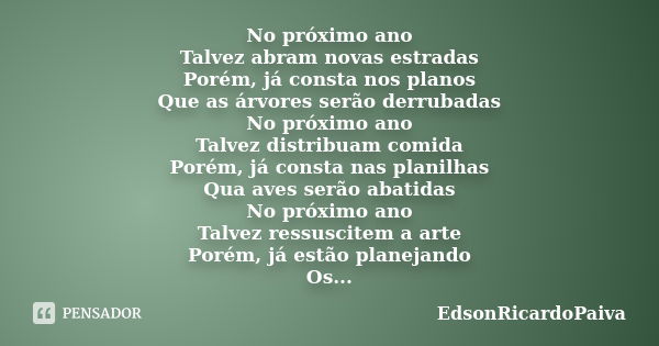 No próximo ano Talvez abram novas estradas Porém, já consta nos planos Que as árvores serão derrubadas No próximo ano Talvez distribuam comida Porém, já consta ... Frase de edsonricardopaiva.