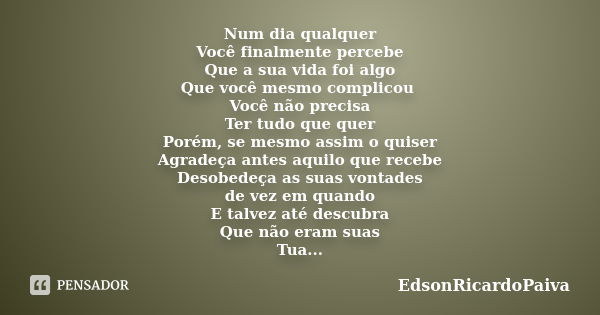 Num dia qualquer Você finalmente percebe Que a sua vida foi algo Que você mesmo complicou Você não precisa Ter tudo que quer Porém, se mesmo assim o quiser Agra... Frase de edsonricardopaiva.