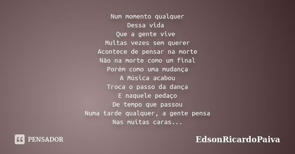 Num momento qualquer Dessa vida Que a gente vive Muitas vezes sem querer Acontece de pensar na morte Não na morte como um final Porém como uma mudança A Música ... Frase de edsonricardopaiva.