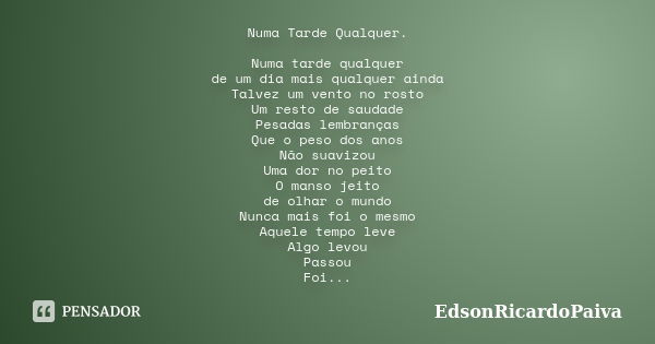 Numa Tarde Qualquer. Numa tarde qualquer de um dia mais qualquer ainda Talvez um vento no rosto Um resto de saudade Pesadas lembranças Que o peso dos anos Não s... Frase de edsonricardopaiva.