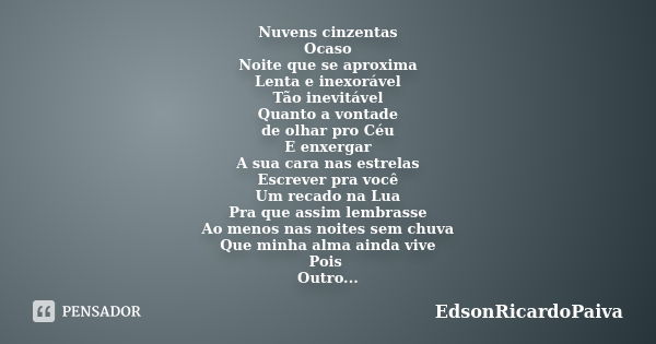 Nuvens cinzentas Ocaso Noite que se aproxima Lenta e inexorável Tão inevitável Quanto a vontade de olhar pro Céu E enxergar A sua cara nas estrelas Escrever pra... Frase de edsonricardopaiva.