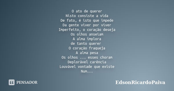 O ato de querer Nisto consiste a vida De fato, é isto que impede Da gente viver por viver Imperfeito, o coração deseja Os olhos anseiam A alma implora de tanto ... Frase de edsonricardopaiva.