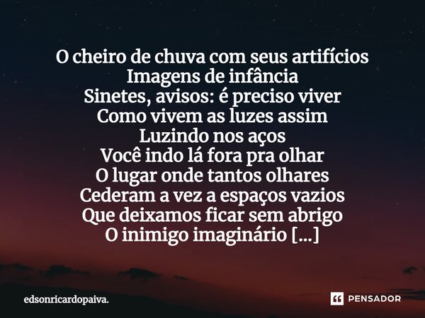 ⁠O cheiro de chuva com seus artifícios Imagens de infância Sinetes, avisos: é preciso viver Como vivem as luzes assim Luzindo nos aços Você indo lá fora pra olh... Frase de edsonricardopaiva..