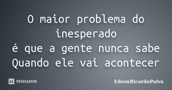 O maior problema do inesperado é que a gente nunca sabe Quando ele vai acontecer... Frase de edsonricardopaiva.