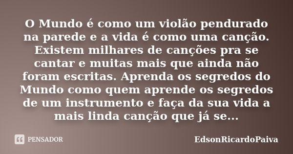 O Mundo é como um violão pendurado na parede e a vida é como uma canção. Existem milhares de canções pra se cantar e muitas mais que ainda não foram escritas. A... Frase de edsonricardopaiva.